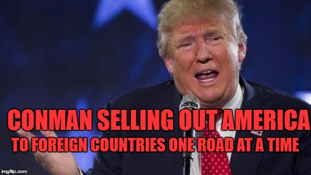 Conman Trump | CONMAN SELLING OUT AMERICA; TO FOREIGN COUNTRIES ONE ROAD AT A TIME | image tagged in conman trump liar,russian traitor | made w/ Imgflip meme maker