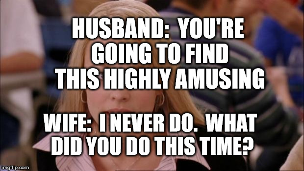 Its Not Going To Happen Meme | HUSBAND:  YOU'RE GOING TO FIND THIS HIGHLY AMUSING; WIFE:  I NEVER DO.  WHAT DID YOU DO THIS TIME? | image tagged in memes,its not going to happen | made w/ Imgflip meme maker