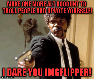 Alt using troll awareness meme | MAKE ONE MORE ALT ACCOUNT TO TROLL PEOPLE AND UPVOTE YOURSELF! I DARE YOU IMGFLIPPER! | image tagged in memes,say that again i dare you,alt using trolls,awareness,alt accounts,icts | made w/ Imgflip meme maker