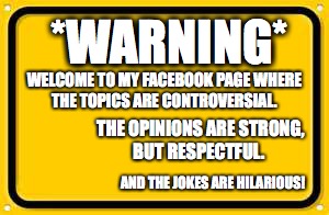 Blank Yellow Sign | *WARNING*; WELCOME TO MY FACEBOOK PAGE WHERE THE TOPICS ARE CONTROVERSIAL. THE OPINIONS ARE STRONG, BUT RESPECTFUL. AND THE JOKES ARE HILARIOUS! | image tagged in memes,blank yellow sign | made w/ Imgflip meme maker