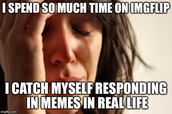 First World Problems | I SPEND SO MUCH TIME ON IMGFLIP; I CATCH MYSELF RESPONDING IN MEMES IN REAL LIFE | image tagged in memes,first world problems | made w/ Imgflip meme maker