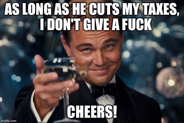 Leonardo Dicaprio Cheers Meme | AS LONG AS HE CUTS MY TAXES,   I DON'T GIVE A F**K CHEERS! | image tagged in memes,leonardo dicaprio cheers | made w/ Imgflip meme maker