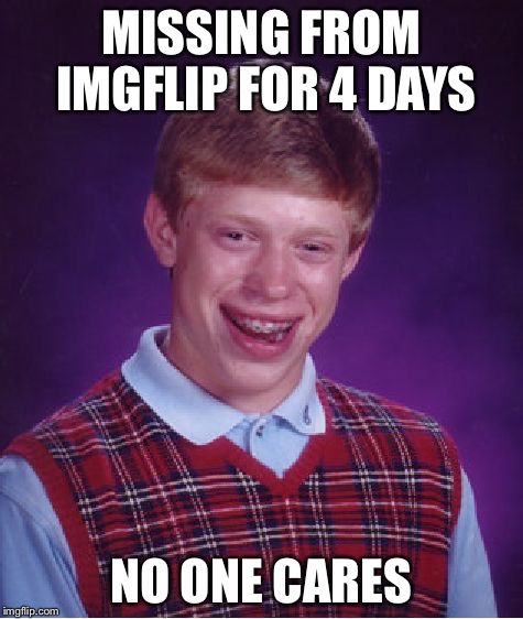 Bad Luck Brian | MISSING FROM IMGFLIP FOR 4 DAYS; NO ONE CARES | image tagged in memes,bad luck brian | made w/ Imgflip meme maker