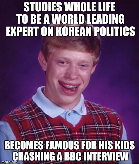 Bad Luck Brian Meme | STUDIES WHOLE LIFE TO BE A WORLD LEADING EXPERT ON KOREAN POLITICS; BECOMES FAMOUS FOR HIS KIDS CRASHING A BBC INTERVIEW | image tagged in memes,bad luck brian | made w/ Imgflip meme maker