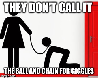 THEY DON'T CALL IT THE BALL AND CHAIN FOR GIGGLES | made w/ Imgflip meme maker