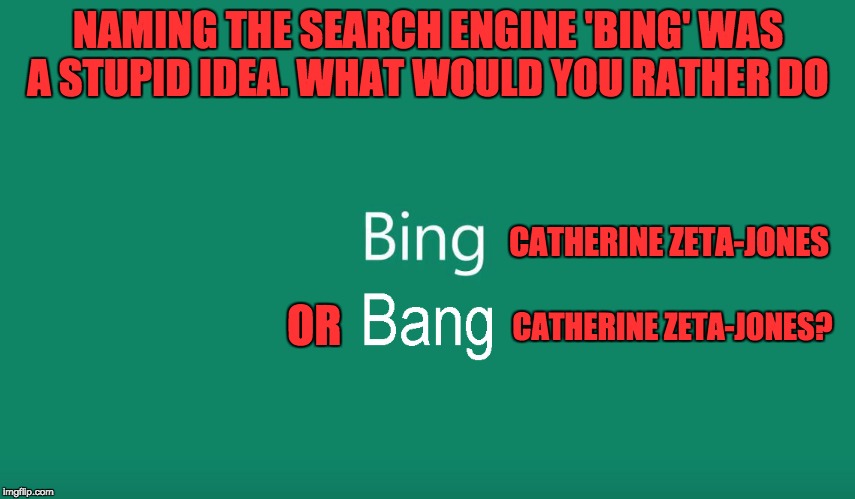 Bing? | NAMING THE SEARCH ENGINE 'BING' WAS A STUPID IDEA. WHAT WOULD YOU RATHER DO; CATHERINE ZETA-JONES; OR; CATHERINE ZETA-JONES? | image tagged in the original search engine | made w/ Imgflip meme maker