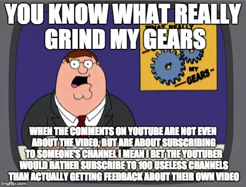 Peter Griffin News Meme | YOU KNOW WHAT REALLY GRIND MY GEARS; WHEN THE COMMENTS ON YOUTUBE ARE NOT EVEN ABOUT THE VIDEO, BUT ARE ABOUT SUBSCRIBING TO SOMEONE'S CHANNEL I MEAN I BET THE YOUTUBER WOULD RATHER SUBSCRIBE TO 100 USELESS CHANNELS THAN ACTUALLY GETTING FEEDBACK ABOUT THEIR OWN VIDEO | image tagged in memes,peter griffin news | made w/ Imgflip meme maker