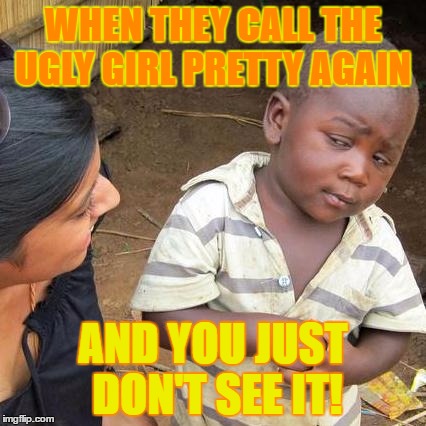 Third World Skeptical Kid | WHEN THEY CALL THE UGLY GIRL PRETTY AGAIN; AND YOU JUST DON'T SEE IT! | image tagged in memes,third world skeptical kid | made w/ Imgflip meme maker