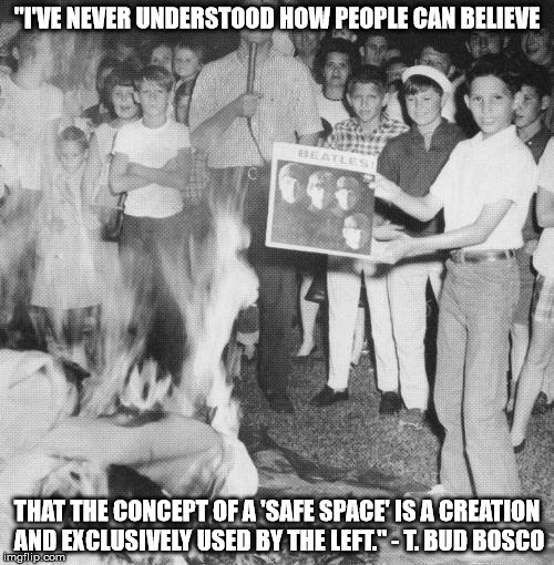 Safe Space | "I'VE NEVER UNDERSTOOD HOW PEOPLE CAN BELIEVE; THAT THE CONCEPT OF A 'SAFE SPACE' IS A CREATION AND EXCLUSIVELY USED BY THE LEFT." - T. BUD BOSCO | image tagged in beatles,safe space | made w/ Imgflip meme maker