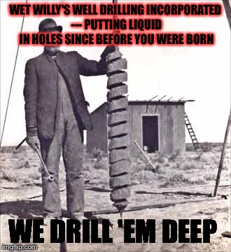 The West Wouldn't Exist Without Us | WET WILLY'S WELL DRILLING INCORPORATED --- PUTTING LIQUID IN HOLES SINCE BEFORE YOU WERE BORN; WE DRILL 'EM DEEP | image tagged in well this is awkward,drill instructor,oil,water,conan | made w/ Imgflip meme maker