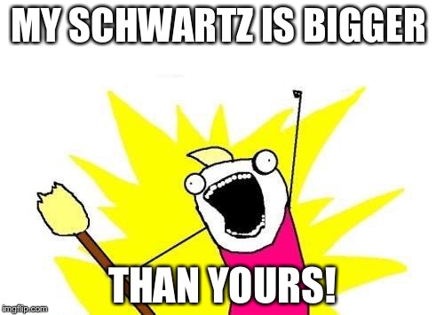 MY SCHWARTZ IS BIGGER THAN YOURS! | image tagged in memes,x all the y | made w/ Imgflip meme maker