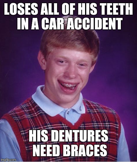 Not much to smile about | LOSES ALL OF HIS TEETH IN A CAR ACCIDENT; HIS DENTURES NEED BRACES | image tagged in memes,bad luck brian,teeth,braces,dentures | made w/ Imgflip meme maker