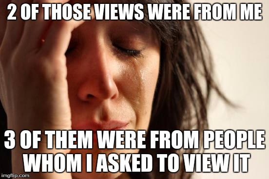 First World Problems Meme | 2 OF THOSE VIEWS WERE FROM ME 3 OF THEM WERE FROM PEOPLE WHOM I ASKED TO VIEW IT | image tagged in memes,first world problems | made w/ Imgflip meme maker