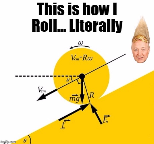 Just in Case You Were Wonderin'... | This is how I Roll... Literally | image tagged in vince vance,the physical science of rolling,this is how i roll,taking things to the next level,taking things too literally | made w/ Imgflip meme maker