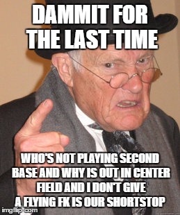 Back In My Day Meme | DAMMIT FOR THE LAST TIME; WHO'S NOT PLAYING SECOND BASE AND WHY IS OUT IN CENTER FIELD AND I DON'T GIVE A FLYING FK IS OUR SHORTSTOP | image tagged in memes,back in my day | made w/ Imgflip meme maker