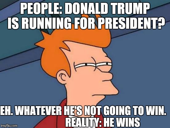 Futurama Fry Meme | PEOPLE: DONALD TRUMP IS RUNNING FOR PRESIDENT? EH. WHATEVER HE'S NOT GOING TO WIN.                    
REALITY: HE WINS | image tagged in memes,futurama fry | made w/ Imgflip meme maker