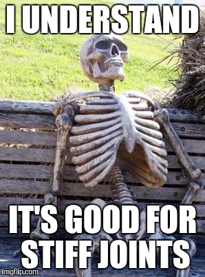 Waiting Skeleton Meme | I UNDERSTAND IT'S GOOD FOR STIFF JOINTS | image tagged in memes,waiting skeleton | made w/ Imgflip meme maker