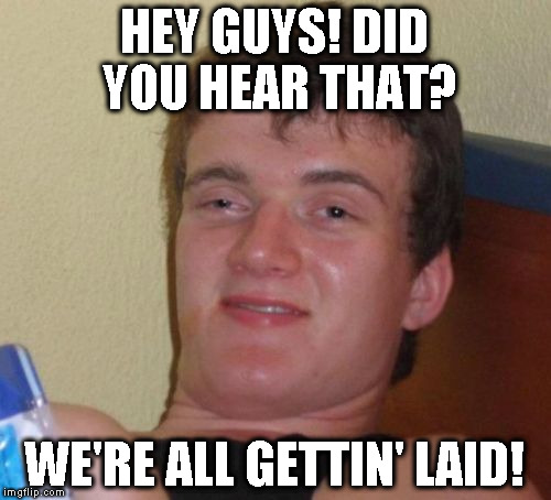 10 Guy Meme | HEY GUYS! DID YOU HEAR THAT? WE'RE ALL GETTIN' LAID! | image tagged in memes,10 guy | made w/ Imgflip meme maker