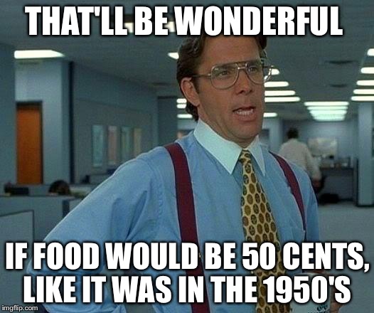 That Would Be Great Meme | THAT'LL BE WONDERFUL; IF FOOD WOULD BE 50 CENTS, LIKE IT WAS IN THE 1950'S | image tagged in memes,that would be great | made w/ Imgflip meme maker