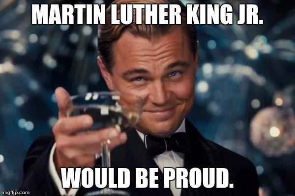 Leonardo Dicaprio Cheers Meme | MARTIN LUTHER KING JR. WOULD BE PROUD. | image tagged in memes,leonardo dicaprio cheers | made w/ Imgflip meme maker