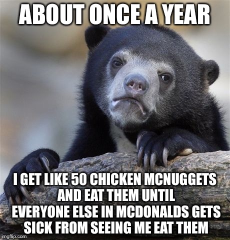 Confession Bear Meme | ABOUT ONCE A YEAR I GET LIKE 50 CHICKEN MCNUGGETS AND EAT THEM UNTIL EVERYONE ELSE IN MCDONALDS GETS SICK FROM SEEING ME EAT THEM | image tagged in memes,confession bear | made w/ Imgflip meme maker