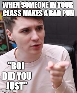 Dan Howell points | WHEN SOMEONE IN YOUR CLASS MAKES A BAD PUN; "BOI DID YOU JUST" | image tagged in dan howell points | made w/ Imgflip meme maker