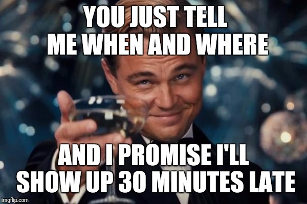 Leonardo Dicaprio Cheers Meme | YOU JUST TELL ME WHEN AND WHERE; AND I PROMISE I'LL SHOW UP 30 MINUTES LATE | image tagged in memes,leonardo dicaprio cheers | made w/ Imgflip meme maker