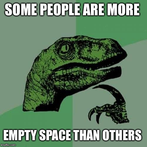 Philosoraptor Meme | SOME PEOPLE ARE MORE EMPTY SPACE THAN OTHERS | image tagged in memes,philosoraptor | made w/ Imgflip meme maker