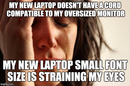 First World Problems Meme | MY NEW LAPTOP DOESN'T HAVE A CORD COMPATIBLE TO MY OVERSIZED MONITOR; MY NEW LAPTOP SMALL FONT SIZE IS STRAINING MY EYES | image tagged in memes,first world problems | made w/ Imgflip meme maker