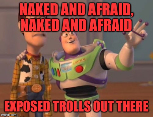 Naked and Afraid: A Tale Of Two Trolls Exposing Themselves | NAKED AND AFRAID, NAKED AND AFRAID; EXPOSED TROLLS OUT THERE | image tagged in memes,x x everywhere | made w/ Imgflip meme maker