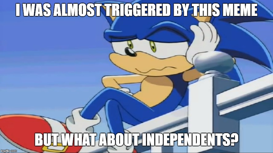 Impatient Sonic - Sonic X | I WAS ALMOST TRIGGERED BY THIS MEME BUT WHAT ABOUT INDEPENDENTS? | image tagged in impatient sonic - sonic x | made w/ Imgflip meme maker