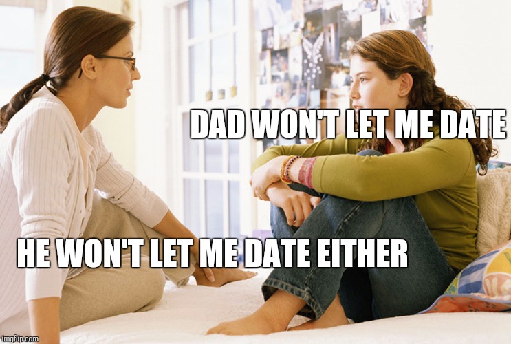 Mom and daughter | DAD WON'T LET ME DATE; HE WON'T LET ME DATE EITHER | image tagged in mom and daughter | made w/ Imgflip meme maker