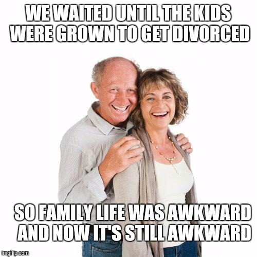 scumbag baby boomers | WE WAITED UNTIL THE KIDS WERE GROWN TO GET DIVORCED; SO FAMILY LIFE WAS AWKWARD AND NOW IT'S STILL AWKWARD | image tagged in scumbag baby boomers | made w/ Imgflip meme maker