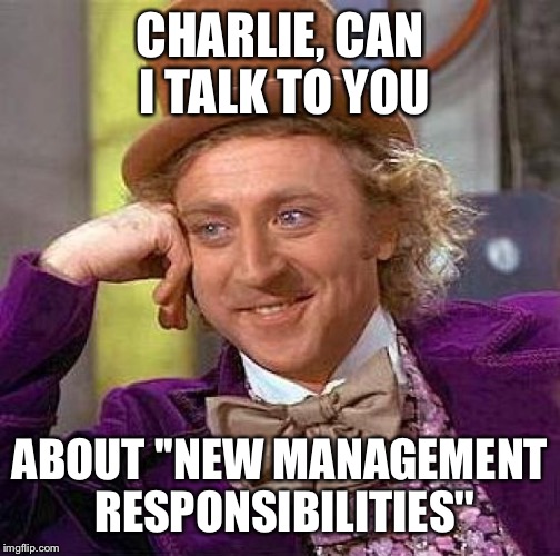 Creepy Condescending Wonka | CHARLIE, CAN I TALK TO YOU; ABOUT ''NEW MANAGEMENT RESPONSIBILITIES'' | image tagged in memes,creepy condescending wonka | made w/ Imgflip meme maker