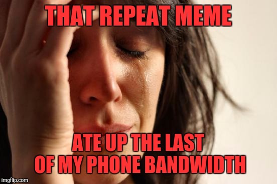 First World Problems | THAT REPEAT MEME; ATE UP THE LAST OF MY PHONE BANDWIDTH | image tagged in memes,first world problems | made w/ Imgflip meme maker