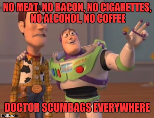 X, X Everywhere | NO MEAT, NO BACON, NO CIGARETTES, NO ALCOHOL, NO COFFEE; DOCTOR SCUMBAGS EVERYWHERE | image tagged in memes,x x everywhere | made w/ Imgflip meme maker