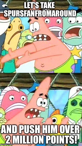 Put It Somewhere Else Patrick Meme | LET'S TAKE SPURSFANFROMAROUND AND PUSH HIM OVER 2 MILLION POINTS! | image tagged in memes,put it somewhere else patrick | made w/ Imgflip meme maker