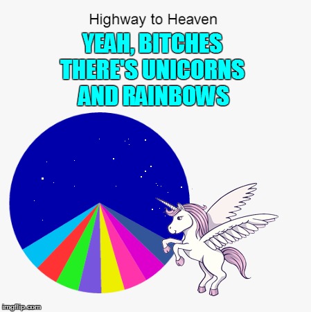 Or is it Stairway to Hell? | THERE'S UNICORNS AND RAINBOWS; YEAH, BITCHES | image tagged in memes,pie charts,unicorns | made w/ Imgflip meme maker