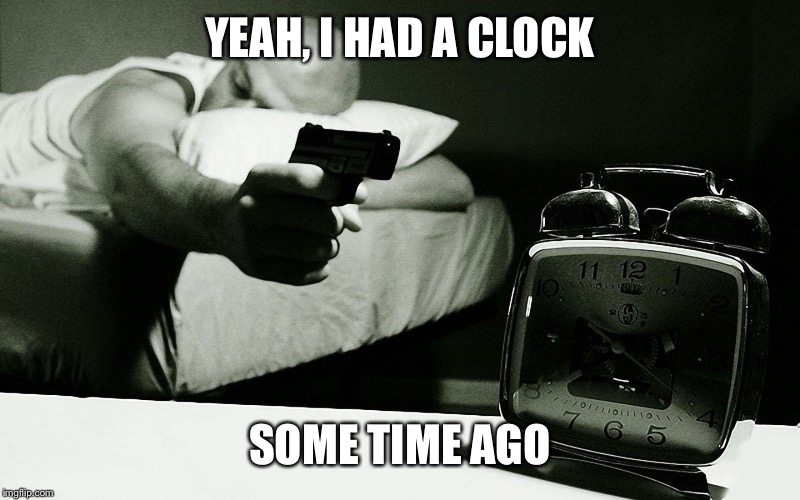 Time is relevant  | YEAH, I HAD A CLOCK SOME TIME AGO | image tagged in memes,work sucks,funnny | made w/ Imgflip meme maker