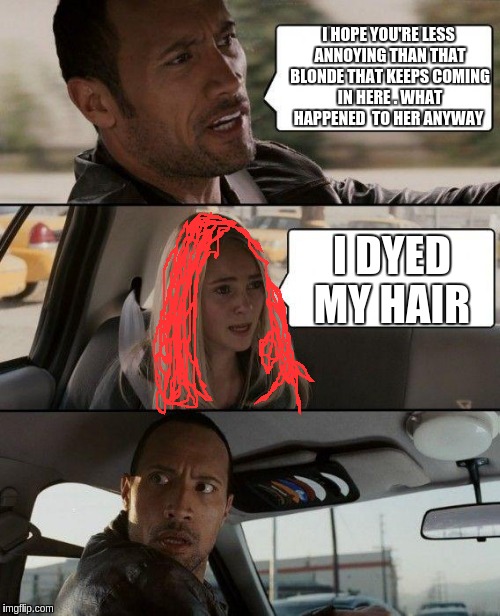 The Rock Driving | I HOPE YOU'RE LESS ANNOYING THAN THAT BLONDE THAT KEEPS COMING IN HERE . WHAT HAPPENED  TO HER ANYWAY; I DYED MY HAIR | image tagged in memes,the rock driving | made w/ Imgflip meme maker