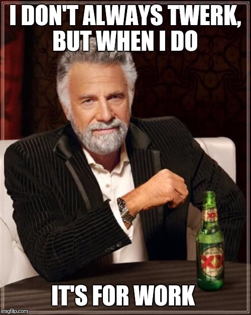 The Most Interesting Man In The World | I DON'T ALWAYS TWERK, BUT WHEN I DO; IT'S FOR WORK | image tagged in memes,the most interesting man in the world | made w/ Imgflip meme maker