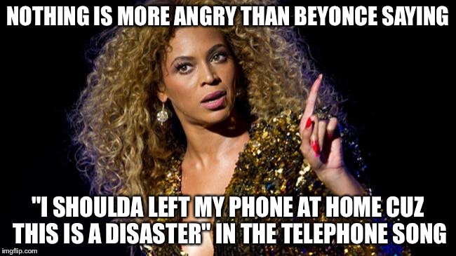 NOTHING IS MORE ANGRY THAN BEYONCE SAYING "I SHOULDA LEFT MY PHONE AT HOME CUZ THIS IS A DISASTER" IN THE TELEPHONE SONG | made w/ Imgflip meme maker