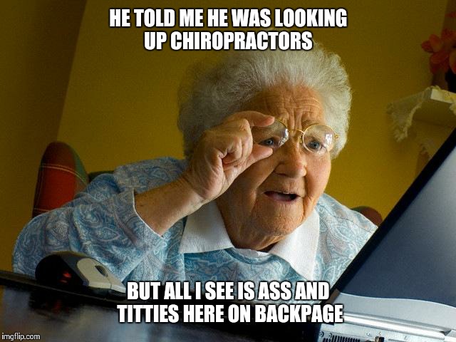 What chiropractors?? | HE TOLD ME HE WAS LOOKING UP CHIROPRACTORS; BUT ALL I SEE IS ASS AND TITTIES HERE ON BACKPAGE | image tagged in memes,grandma finds the internet,funny,grandpa joe | made w/ Imgflip meme maker