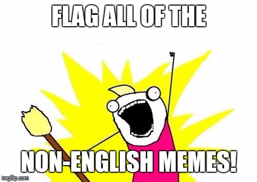 X All The Y Meme | FLAG ALL OF THE NON-ENGLISH MEMES! | image tagged in memes,x all the y | made w/ Imgflip meme maker