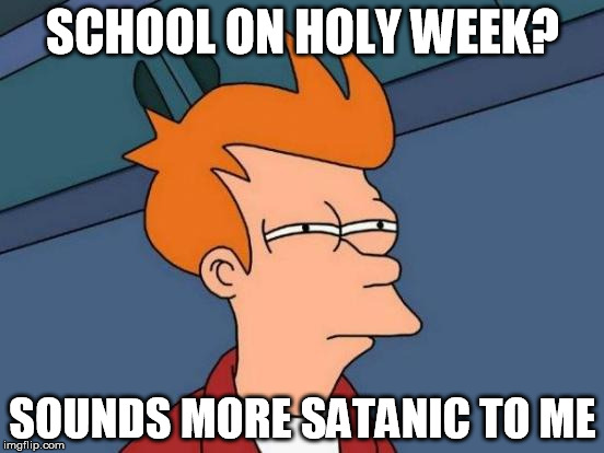 School On Holy Week | SCHOOL ON HOLY WEEK? SOUNDS MORE SATANIC TO ME | image tagged in memes,futurama fry,school,holy,week,satanic | made w/ Imgflip meme maker
