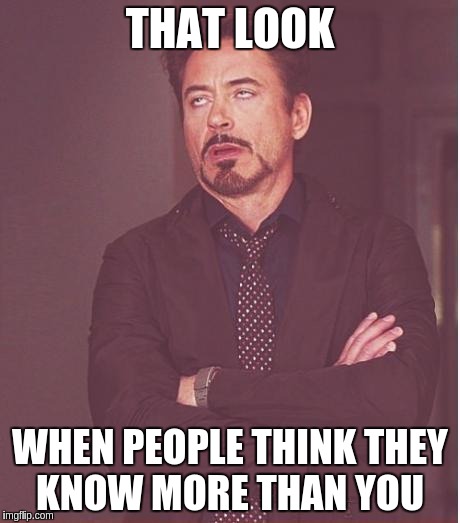 Face You Make Robert Downey Jr Meme | THAT LOOK WHEN PEOPLE THINK THEY KNOW MORE THAN YOU | image tagged in memes,face you make robert downey jr | made w/ Imgflip meme maker