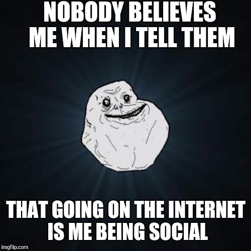 Moon's ego trip event day two. | NOBODY BELIEVES ME WHEN I TELL THEM THAT GOING ON THE INTERNET IS ME BEING SOCIAL | image tagged in forever alone | made w/ Imgflip meme maker