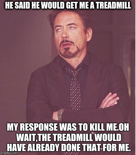 Face You Make Robert Downey Jr | HE SAID HE WOULD GET ME A TREADMILL; MY RESPONSE WAS TO KILL ME.OH WAIT,THE TREADMILL WOULD HAVE ALREADY DONE THAT FOR ME. | image tagged in memes,face you make robert downey jr | made w/ Imgflip meme maker