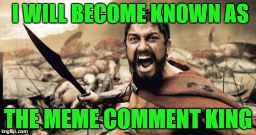 Sparta Leonidas Meme | I WILL BECOME KNOWN AS; THE MEME COMMENT KING | image tagged in memes,sparta leonidas | made w/ Imgflip meme maker