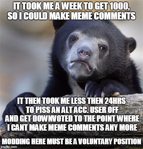 the idc bear | IT TOOK ME A WEEK TO GET 1000, SO I COULD MAKE MEME COMMENTS; IT THEN TOOK ME LESS THEN 24HRS TO PISS AN ALT ACC. USER OFF AND GET DOWNVOTED TO THE POINT WHERE I CANT MAKE MEME COMMENTS ANY MORE; MODDING HERE MUST BE A VOLUNTARY POSITION | image tagged in memes,confession bear,imgflip mods,imgflip users,mean while on imgflip,welcome to imgflip | made w/ Imgflip meme maker